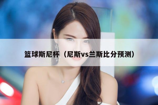篮球斯尼杯（尼斯vs兰斯比分预测）