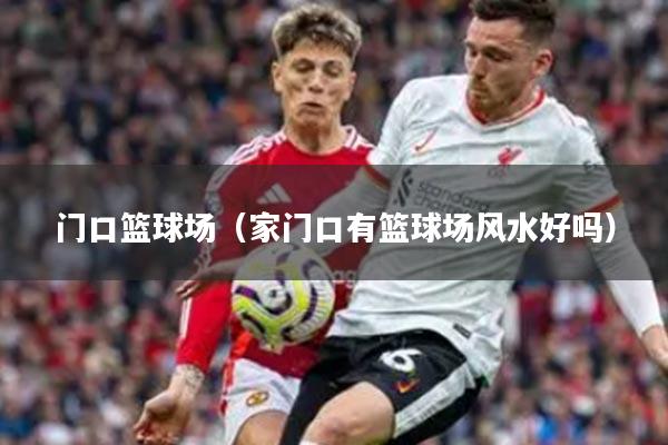 门口篮球场（家门口有篮球场风水好吗）