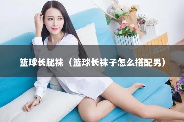 篮球长腿袜（篮球长袜子怎么搭配男）