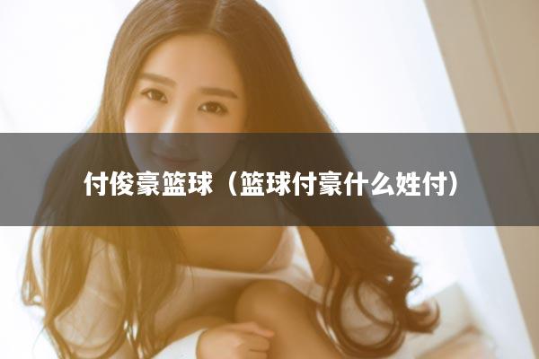 付俊豪篮球（篮球付豪什么姓付）