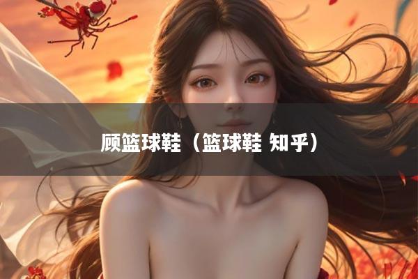 顾篮球鞋（篮球鞋 知乎）